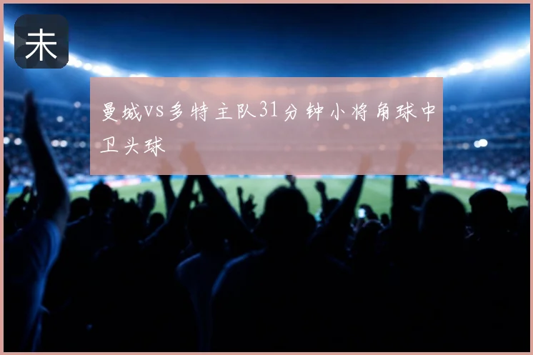 曼城vs多特主队31分钟小将角球中卫头球