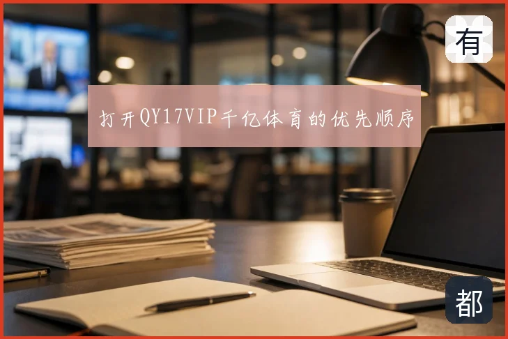 打开QY17VIP千亿体育的优先顺序