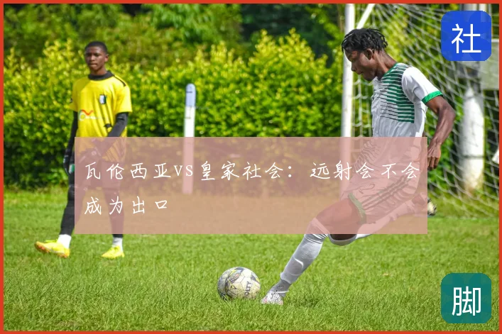 瓦伦西亚vs皇家社会:远射会不会成为出口